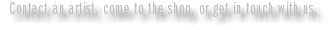 Contact an artist, come to the shop, or get in touch with us.