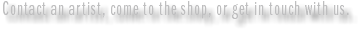 Contact an artist, come to the shop, or get in touch with us.